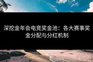 深挖金年会电竞奖金池：各大赛事奖金分配与分红机制