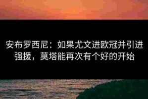 安布罗西尼：如果尤文进欧冠并引进强援，莫塔能再次有个好的开始