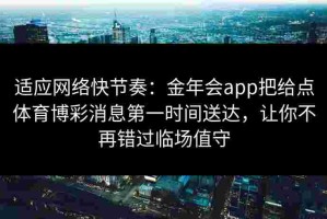 适应网络快节奏：金年会app把给点体育博彩消息第一时间送达，让你不再错过临场值守