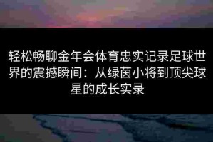 轻松畅聊金年会体育忠实记录足球世界的震撼瞬间：从绿茵小将到顶尖球星的成长实录