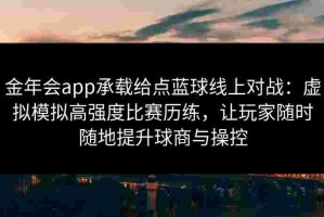 金年会app承载给点蓝球线上对战：虚拟模拟高强度比赛历练，让玩家随时随地提升球商与操控