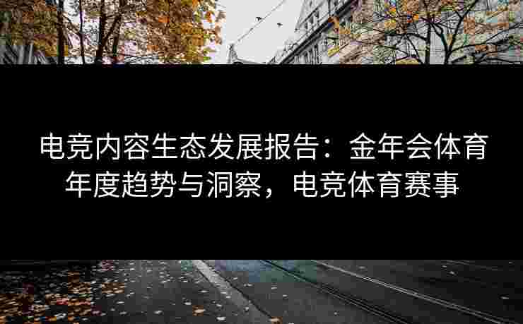 电竞内容生态发展报告：金年会体育年度趋势与洞察，电竞体育赛事