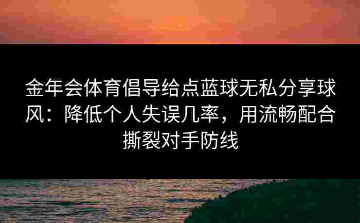 金年会体育倡导给点蓝球无私分享球风：降低个人失误几率，用流畅配合撕裂对手防线