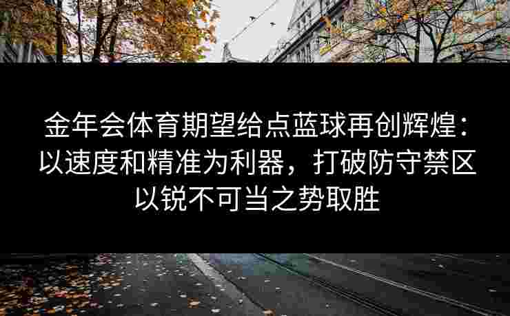 金年会体育期望给点蓝球再创辉煌：以速度和精准为利器，打破防守禁区以锐不可当之势取胜