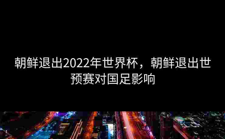 朝鲜退出2022年世界杯，朝鲜退出世预赛对国足影响