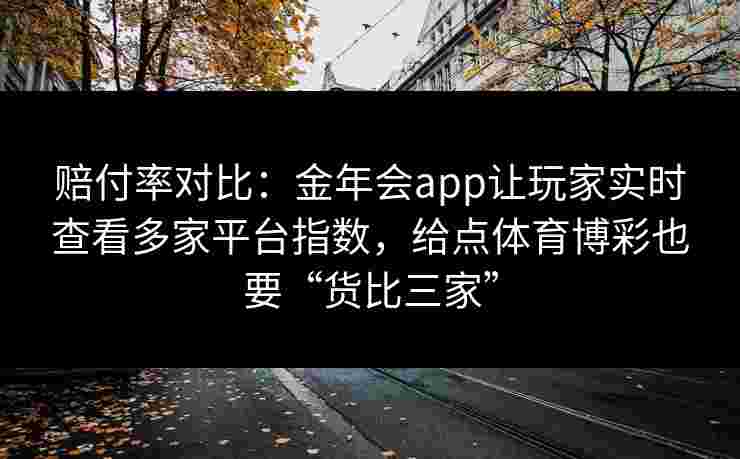 赔付率对比:金年会app让玩家实时查看多家平台指数,给点体育博彩也要“货比三家” 赔付率对比:金年会app让玩家实时查看多家平台指数,给点体育博彩也要“货比三家”
