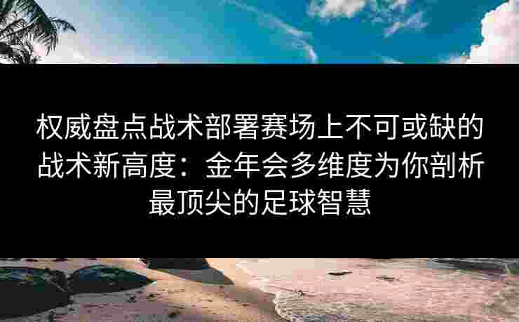权威盘点战术部署赛场上不可或缺的战术新高度:金年会多维度为你剖析最顶尖的足球智慧 权威盘点战术部署赛场上不可或缺的战术新高度:金年会多维度为你剖析最顶尖的足球智慧
