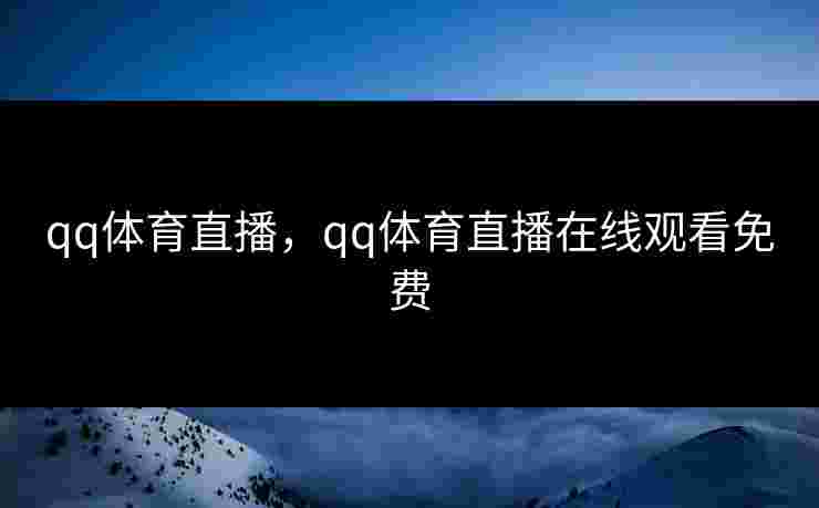 qq体育直播,qq体育直播在线观看免费 qq体育直播,qq体育直播在线观看免费
