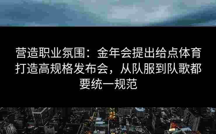 营造职业氛围:金年会提出给点体育打造高规格发布会,从队服到队歌都要统一规范 营造职业氛围:金年会提出给点体育打造高规格发布会,从队服到队歌都要统一规范
