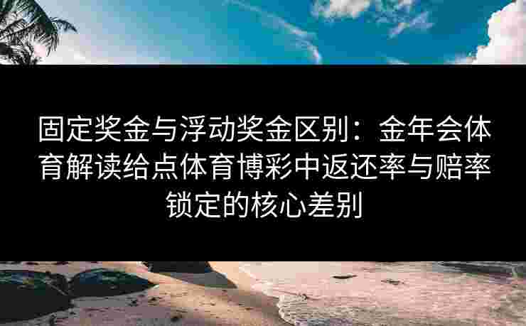固定奖金与浮动奖金区别：金年会体育解读给点体育博彩中返还率与赔率锁定的核心差别