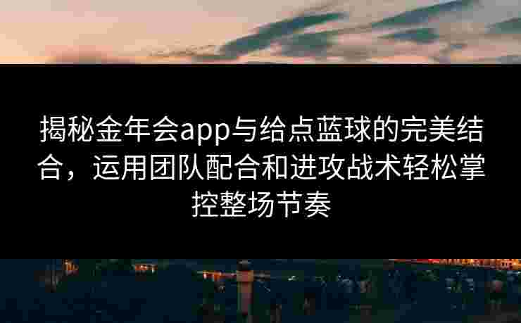 揭秘金年会app与给点蓝球的完美结合，运用团队配合和进攻战术轻松掌控整场节奏