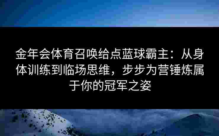 金年会体育召唤给点蓝球霸主：从身体训练到临场思维，步步为营锤炼属于你的冠军之姿