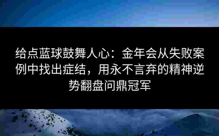 给点蓝球鼓舞人心:金年会从失败案例中找出症结,用永不言弃的精神逆势翻盘问鼎冠军 给点蓝球鼓舞人心:金年会从失败案例中找出症结,用永不言弃的精神逆势翻盘问鼎冠军