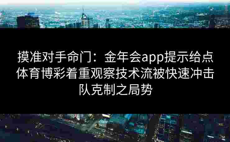 摸准对手命门:金年会app提示给点体育博彩着重观察技术流被快速冲击队克制之局势 摸准对手命门:金年会app提示给点体育博彩着重观察技术流被快速冲击队克制之局势