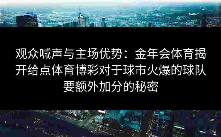 观众喊声与主场优势:金年会体育揭开给点体育博彩对于球市火爆的球队要额外加分的秘密 观众喊声与主场优势:金年会体育揭开给点体育博彩对于球市火爆的球队要额外加分的秘密