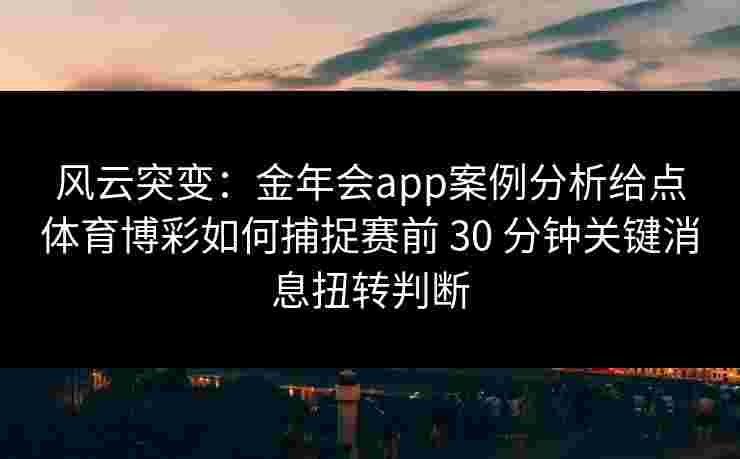 风云突变：金年会app案例分析给点体育博彩如何捕捉赛前 30 分钟关键消息扭转判断