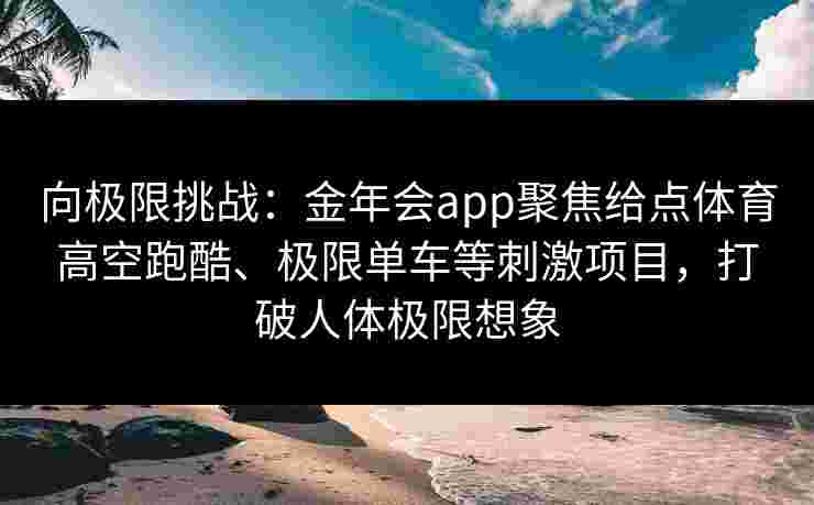 向极限挑战：金年会app聚焦给点体育高空跑酷、极限单车等刺激项目，打破人体极限想象
