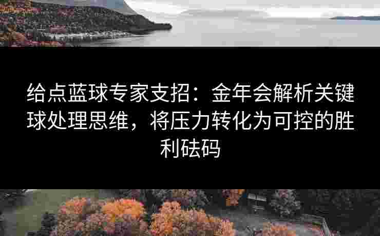 给点蓝球专家支招:金年会解析关键球处理思维,将压力转化为可控的胜利砝码 给点蓝球专家支招:金年会解析关键球处理思维,将压力转化为可控的胜利砝码