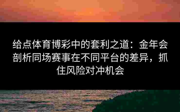 给点体育博彩中的套利之道：金年会剖析同场赛事在不同平台的差异，抓住风险对冲机会