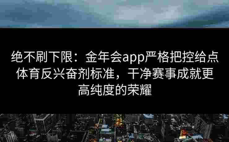 绝不刷下限:金年会app严格把控给点体育反兴奋剂标准,干净赛事成就更高纯度的荣耀 绝不刷下限:金年会app严格把控给点体育反兴奋剂标准,干净赛事成就更高纯度的荣耀