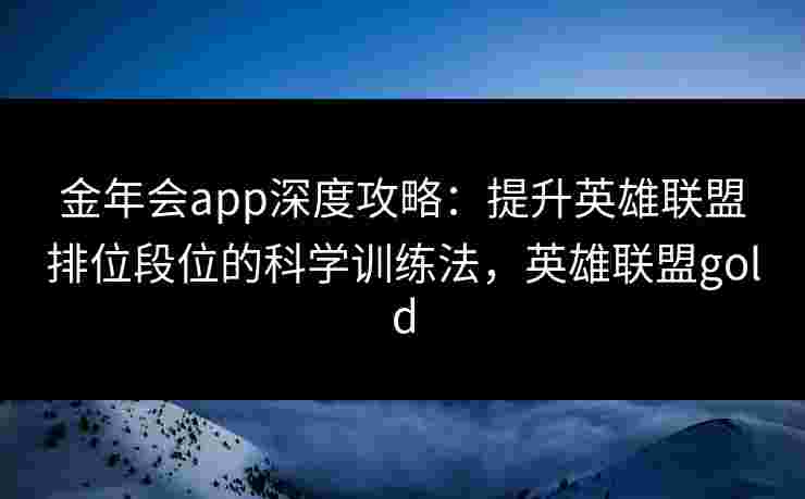 金年会app深度攻略:提升英雄联盟排位段位的科学训练法,英雄联盟gold 金年会app深度攻略:提升英雄联盟排位段位的科学训练法,英雄联盟gold
