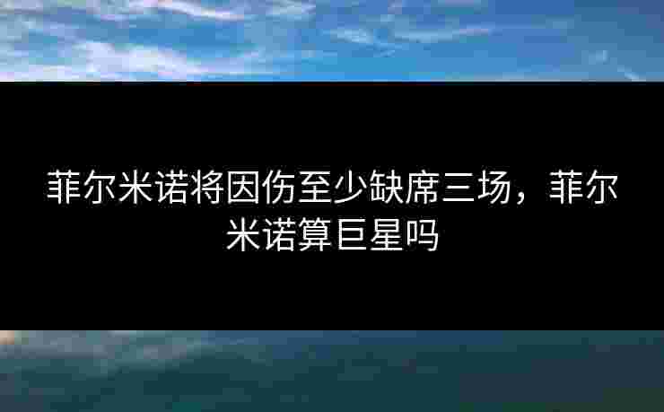 菲尔米诺将因伤至少缺席三场,菲尔米诺算巨星吗 菲尔米诺将因伤至少缺席三场,菲尔米诺算巨星吗