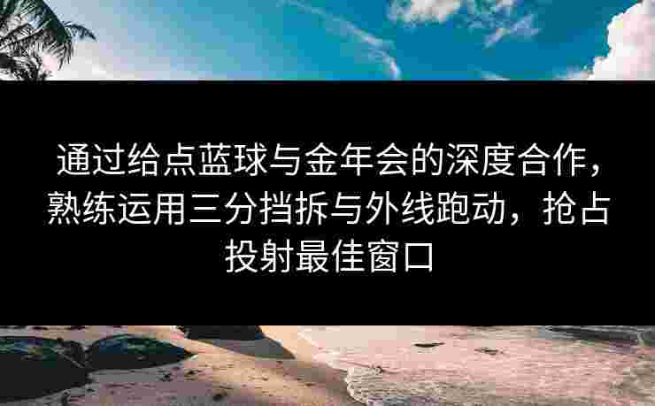 通过给点蓝球与金年会的深度合作,熟练运用三分挡拆与外线跑动,抢占投射最佳窗口 通过给点蓝球与金年会的深度合作,熟练运用三分挡拆与外线跑动,抢占投射最佳窗口