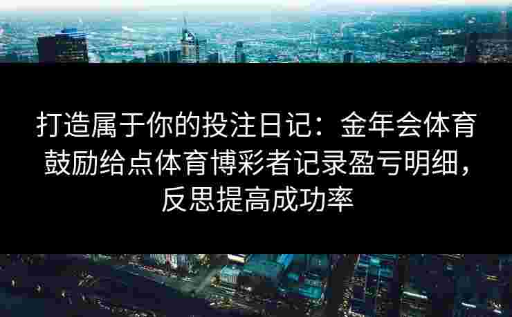 打造属于你的投注日记：金年会体育鼓励给点体育博彩者记录盈亏明细，反思提高成功率