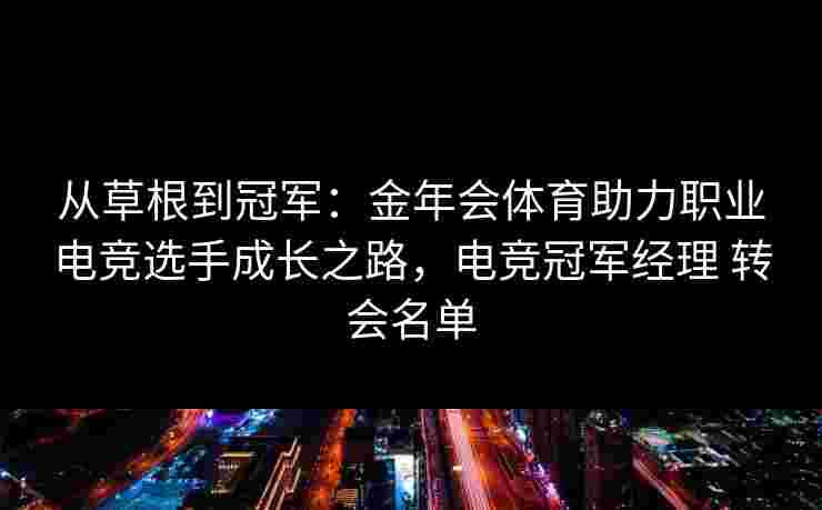 从草根到冠军：金年会体育助力职业电竞选手成长之路，电竞冠军经理 转会名单