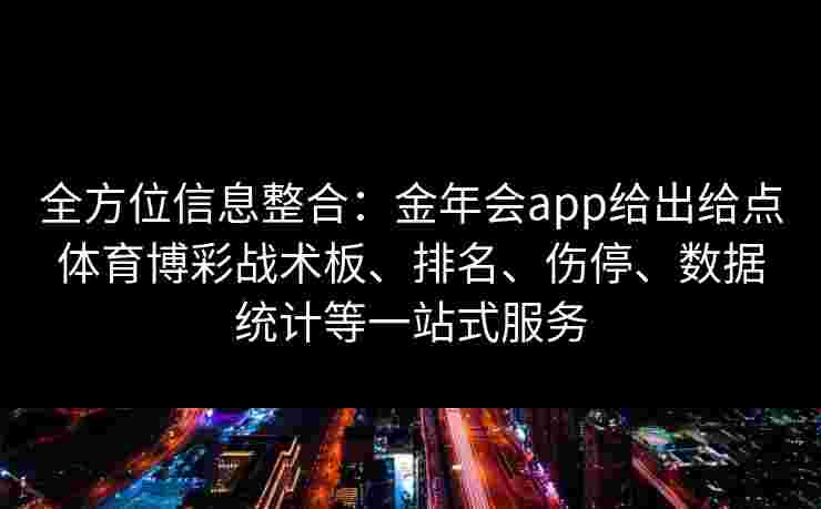 全方位信息整合:金年会app给出给点体育博彩战术板、排名、伤停、数据统计等一站式服务 全方位信息整合:金年会app给出给点体育博彩战术板、排名、伤停、数据统计等一站式服务