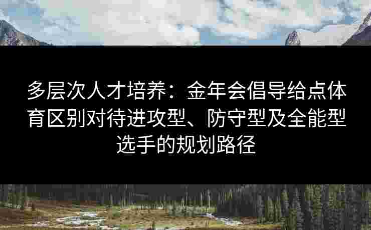 多层次人才培养:金年会倡导给点体育区别对待进攻型、防守型及全能型选手的规划路径 多层次人才培养:金年会倡导给点体育区别对待进攻型、防守型及全能型选手的规划路径
