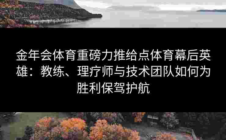金年会体育重磅力推给点体育幕后英雄:教练、理疗师与技术团队如何为胜利保驾护航 金年会体育重磅力推给点体育幕后英雄:教练、理疗师与技术团队如何为胜利保驾护航