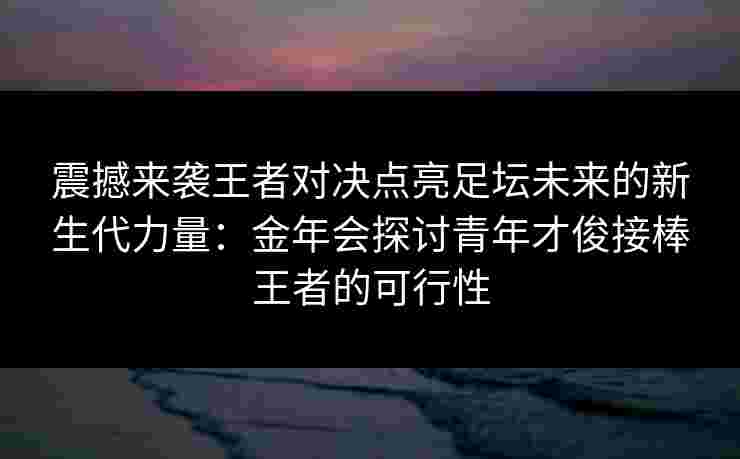 震撼来袭王者对决点亮足坛未来的新生代力量：金年会探讨青年才俊接棒王者的可行性