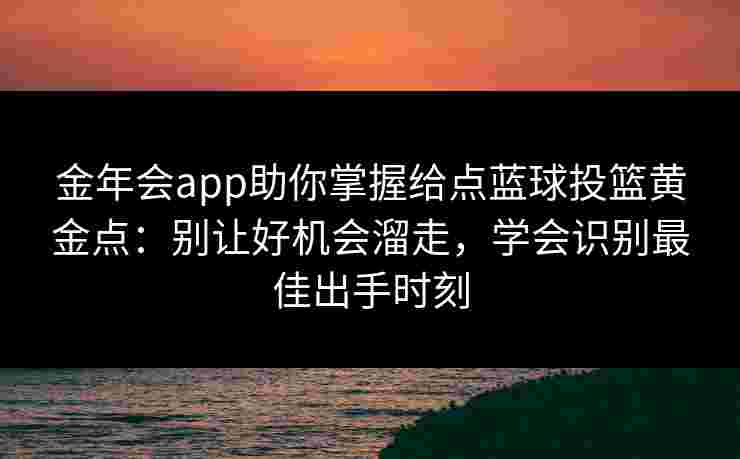 金年会app助你掌握给点蓝球投篮黄金点:别让好机会溜走,学会识别最佳出手时刻 金年会app助你掌握给点蓝球投篮黄金点:别让好机会溜走,学会识别最佳出手时刻
