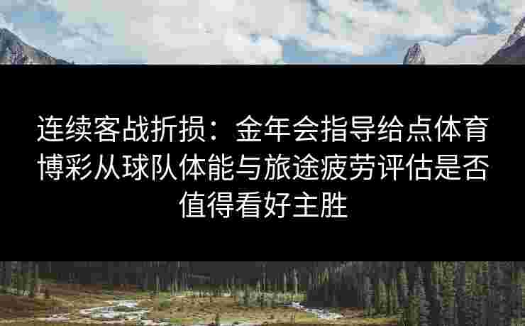 连续客战折损：金年会指导给点体育博彩从球队体能与旅途疲劳评估是否值得看好主胜