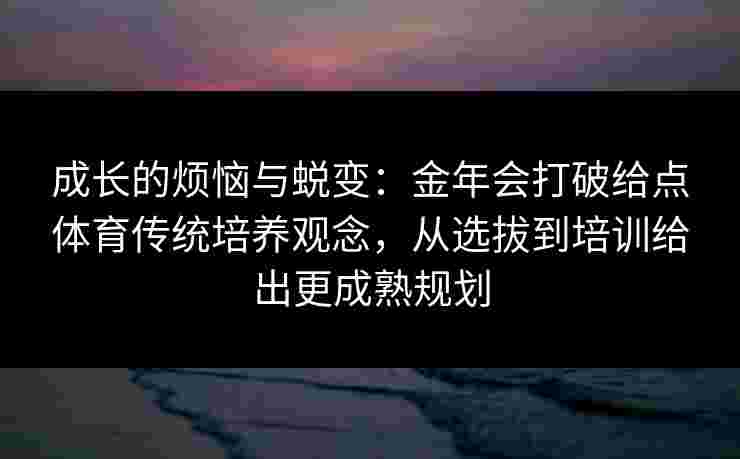成长的烦恼与蜕变:金年会打破给点体育传统培养观念,从选拔到培训给出更成熟规划 成长的烦恼与蜕变:金年会打破给点体育传统培养观念,从选拔到培训给出更成熟规划