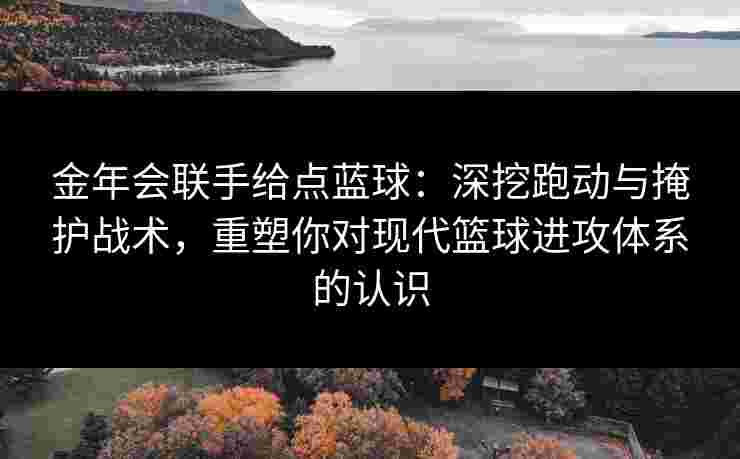 金年会联手给点蓝球:深挖跑动与掩护战术,重塑你对现代篮球进攻体系的认识 金年会联手给点蓝球:深挖跑动与掩护战术,重塑你对现代篮球进攻体系的认识