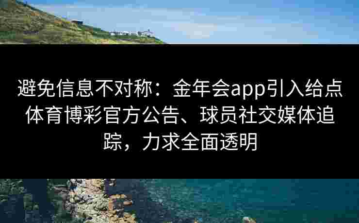避免信息不对称：金年会app引入给点体育博彩官方公告、球员社交媒体追踪，力求全面透明