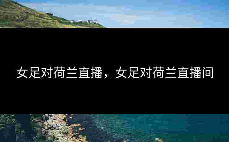 女足对荷兰直播,女足对荷兰直播间 女足对荷兰直播,女足对荷兰直播间