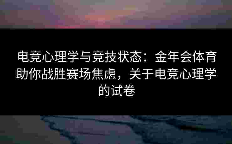 电竞心理学与竞技状态：金年会体育助你战胜赛场焦虑，关于电竞心理学的试卷