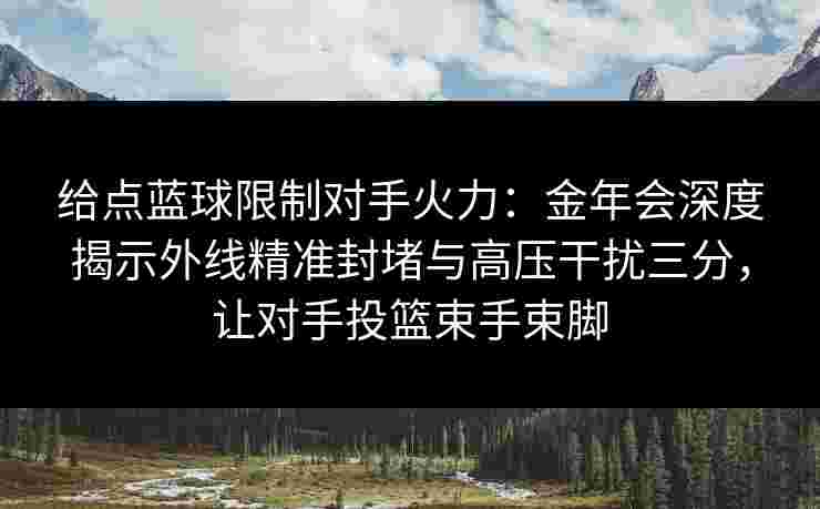 给点蓝球限制对手火力:金年会深度揭示外线精准封堵与高压干扰三分,让对手投篮束手束脚 给点蓝球限制对手火力:金年会深度揭示外线精准封堵与高压干扰三分,让对手投篮束手束脚