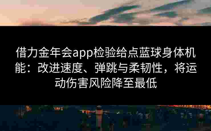 借力金年会app检验给点蓝球身体机能:改进速度、弹跳与柔韧性,将运动伤害风险降至最低 借力金年会app检验给点蓝球身体机能:改进速度、弹跳与柔韧性,将运动伤害风险降至最低
