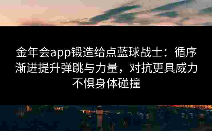 金年会app锻造给点蓝球战士:循序渐进提升弹跳与力量,对抗更具威力不惧身体碰撞 金年会app锻造给点蓝球战士:循序渐进提升弹跳与力量,对抗更具威力不惧身体碰撞