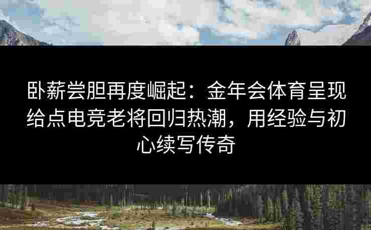 卧薪尝胆再度崛起:金年会体育呈现给点电竞老将回归热潮,用经验与初心续写传奇 卧薪尝胆再度崛起:金年会体育呈现给点电竞老将回归热潮,用经验与初心续写传奇