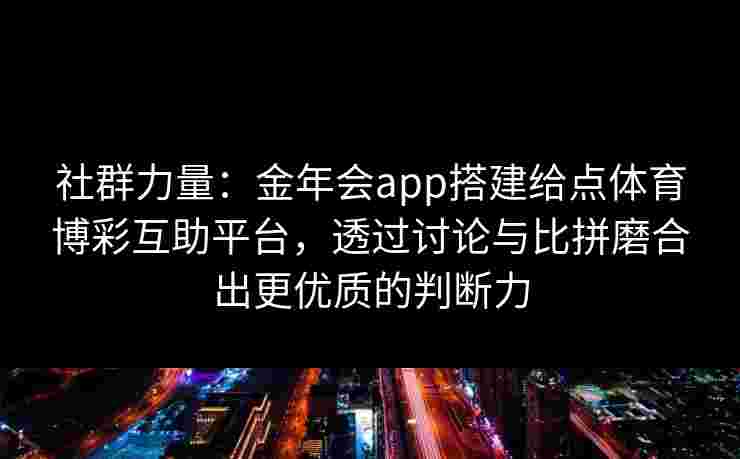 社群力量:金年会app搭建给点体育博彩互助平台,透过讨论与比拼磨合出更优质的判断力 社群力量:金年会app搭建给点体育博彩互助平台,透过讨论与比拼磨合出更优质的判断力