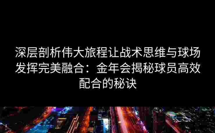 深层剖析伟大旅程让战术思维与球场发挥完美融合：金年会揭秘球员高效配合的秘诀