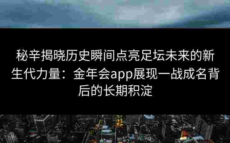 秘辛揭晓历史瞬间点亮足坛未来的新生代力量:金年会app展现一战成名背后的长期积淀 秘辛揭晓历史瞬间点亮足坛未来的新生代力量:金年会app展现一战成名背后的长期积淀