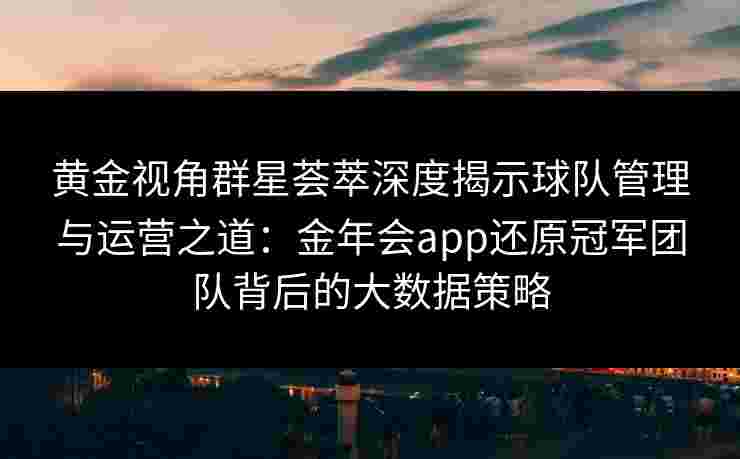 黄金视角群星荟萃深度揭示球队管理与运营之道:金年会app还原冠军团队背后的大数据策略 黄金视角群星荟萃深度揭示球队管理与运营之道:金年会app还原冠军团队背后的大数据策略