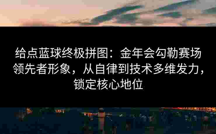 给点蓝球终极拼图:金年会勾勒赛场领先者形象,从自律到技术多维发力,锁定核心地位 给点蓝球终极拼图:金年会勾勒赛场领先者形象,从自律到技术多维发力,锁定核心地位
