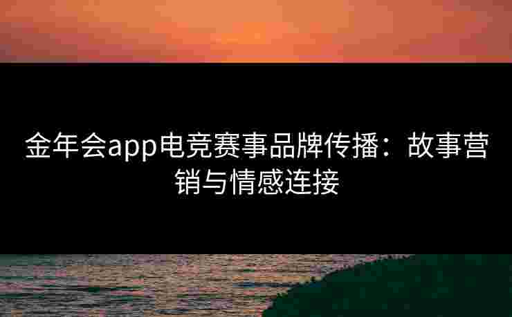 金年会app电竞赛事品牌传播:故事营销与情感连接 金年会app电竞赛事品牌传播:故事营销与情感连接